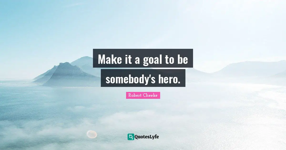 Make it a goal to be somebody's hero.