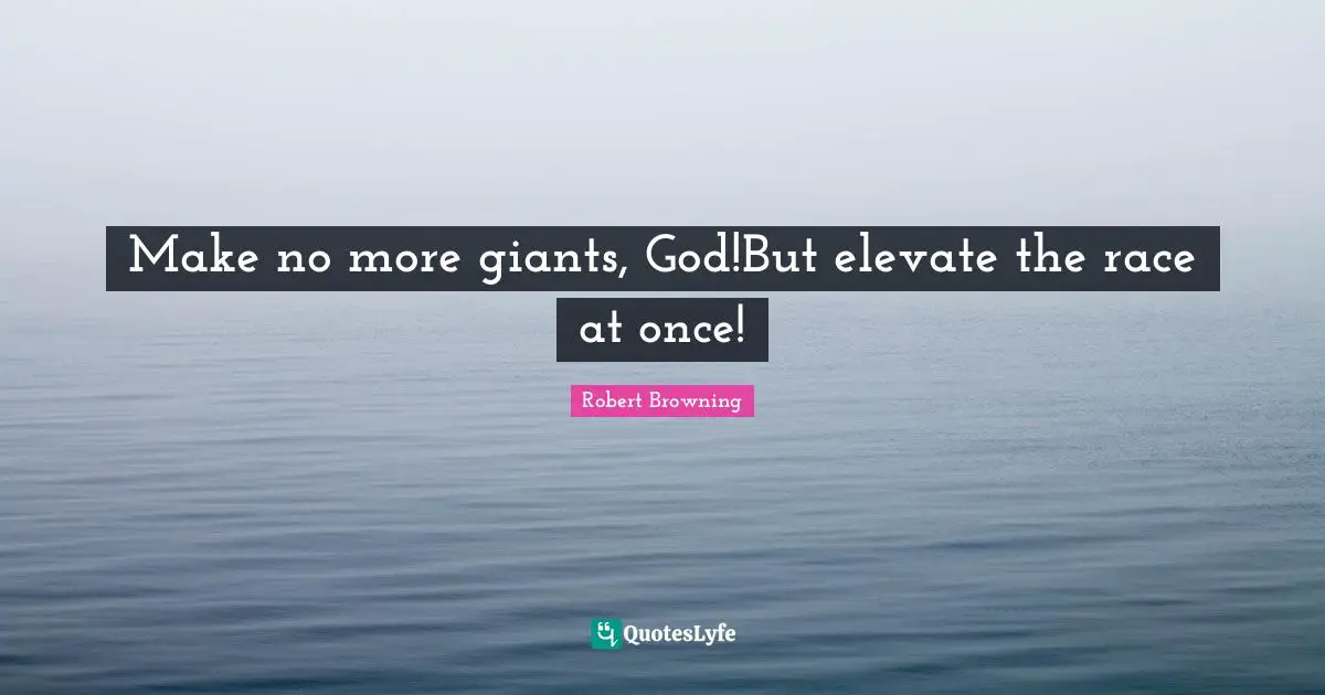 Make no more giants, God!But elevate the race at once!