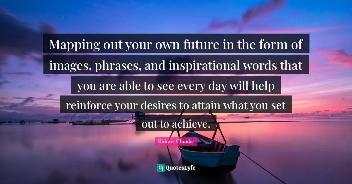 Mapping out your own future in the form of images, phrases, and inspirational words that you are able to see every day will help reinforce your desires to attain what you set out to achieve.