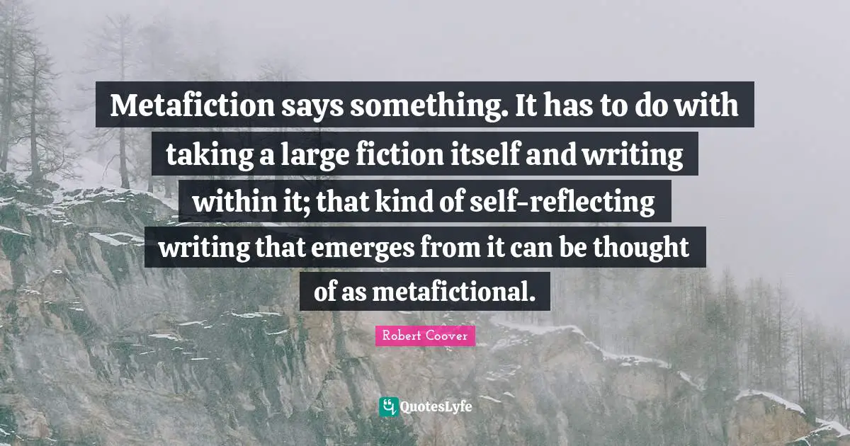 Reflecting Quotes: "Metafiction says something. It has to do with taking a large fiction itself and writing within it; that kind of self-reflecting writing that emerges from it can be thought of as metafictional."