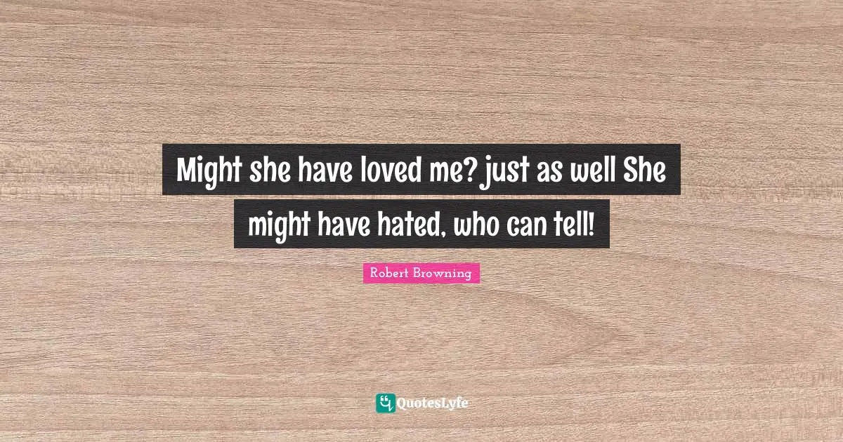 Might she have loved me? just as well She might have hated, who can tell!