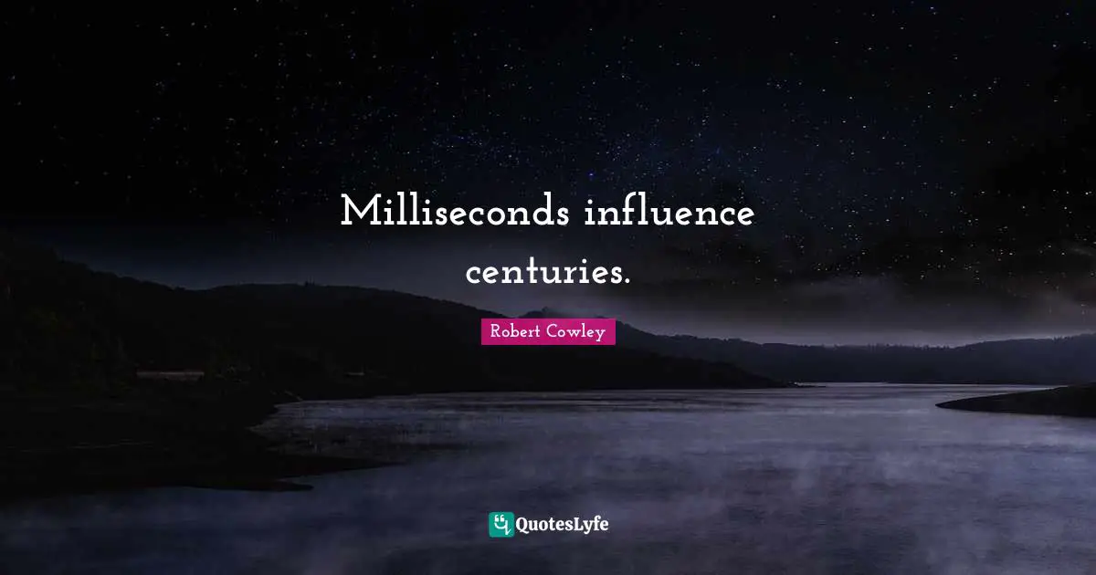 Milliseconds influence centuries.