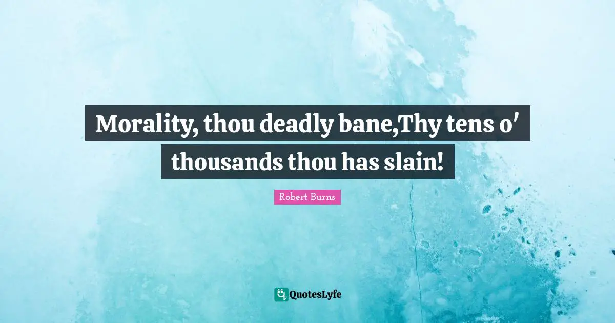 Robert Burns Quotes: "Morality, thou deadly bane,Thy tens o' thousands thou has slain!"
