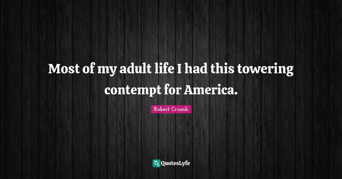 Robert Crumb Quotes: "Most of my adult life I had this towering contempt for America."