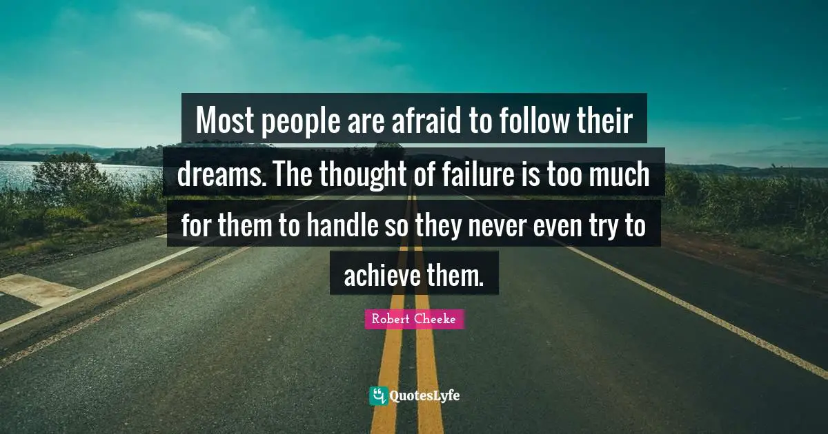 Most people are afraid to follow their dreams. The thought of failure is too much for them to handle so they never even try to achieve them.