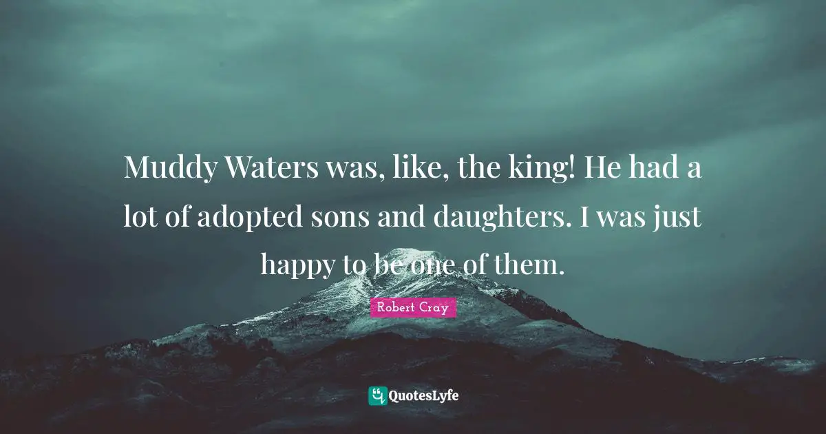 Muddy Quotes: "Muddy Waters was, like, the king! He had a lot of adopted sons and daughters. I was just happy to be one of them."