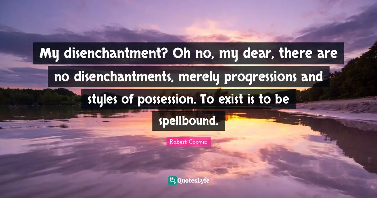 My disenchantment? Oh no, my dear, there are no disenchantments, merely progressions and styles of possession. To exist is to be spellbound.