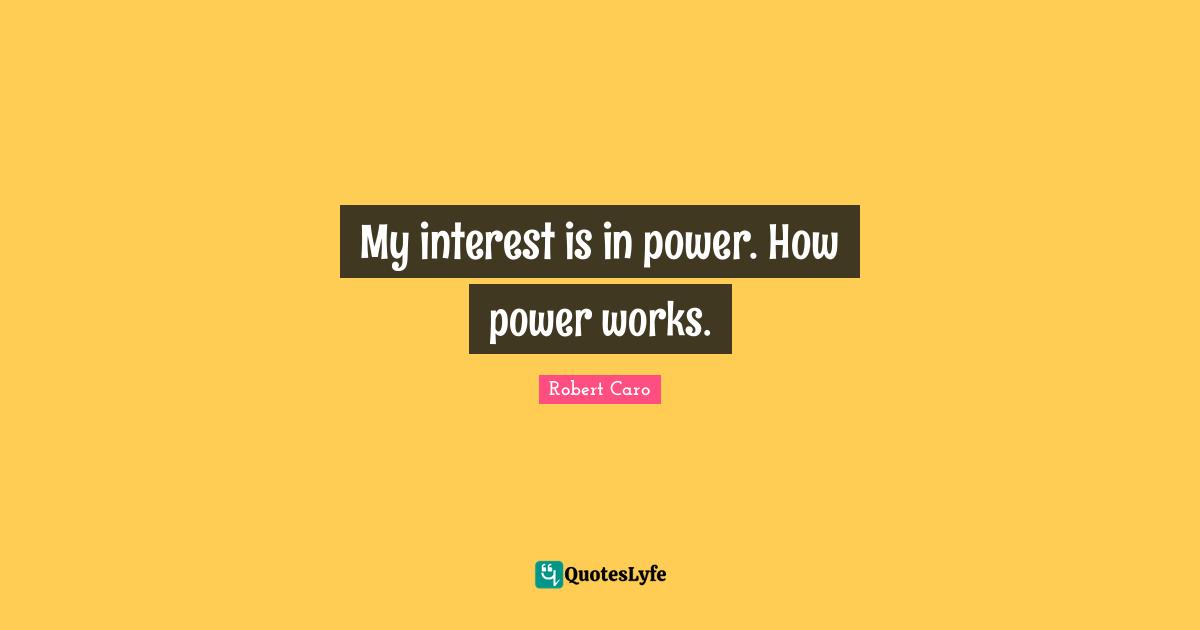 My interest is in power. How power works.