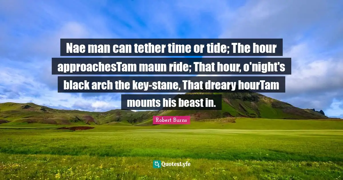 Nae man can tether time or tide; The hour approachesTam maun ride; That hour, o'night's black arch the key-stane, That dreary hourTam mounts his beast in.