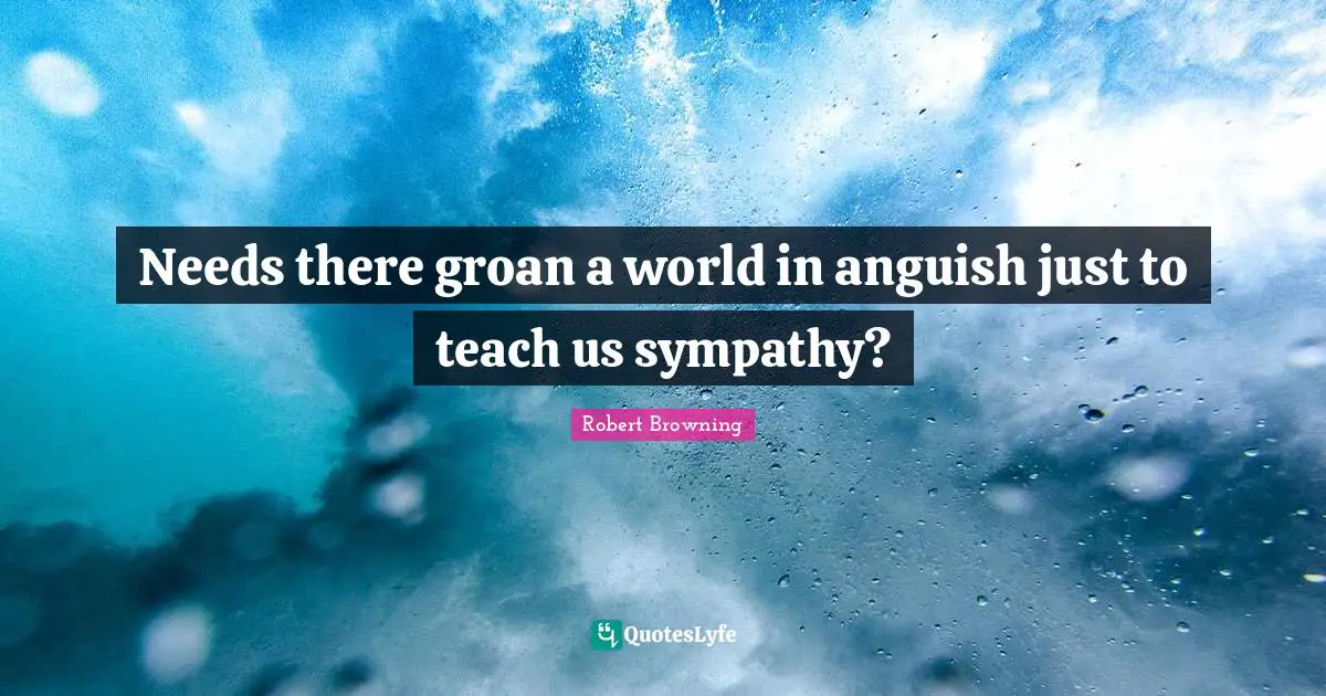 Needs there groan a world in anguish just to teach us sympathy?