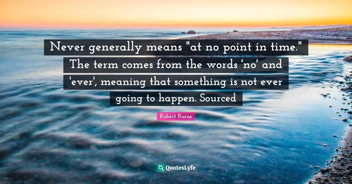 Never generally means "at no point in time." The term comes from the words 'no' and 'ever', meaning that something is not ever going to happen. Sourced