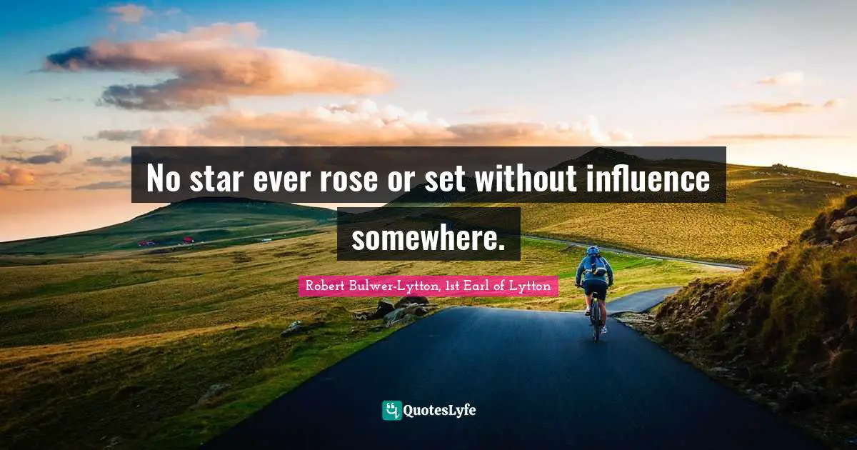 No star ever rose or set without influence somewhere.