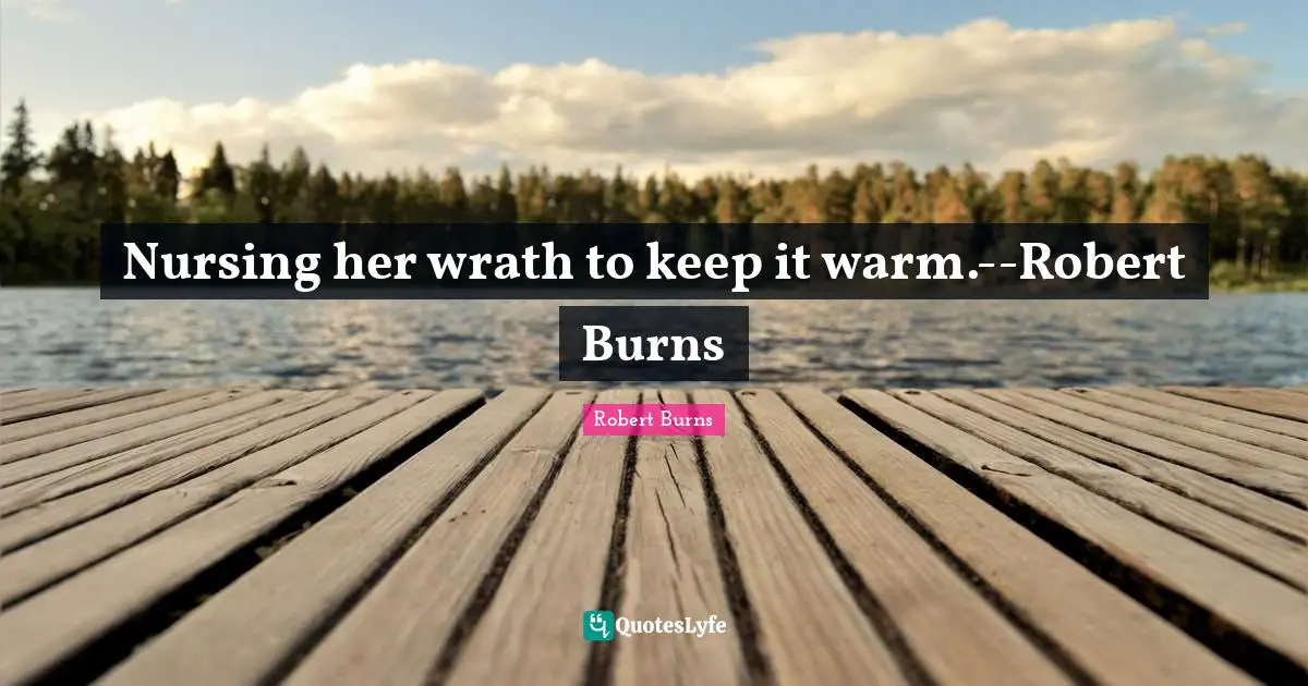 Nursing her wrath to keep it warm.--Robert Burns
