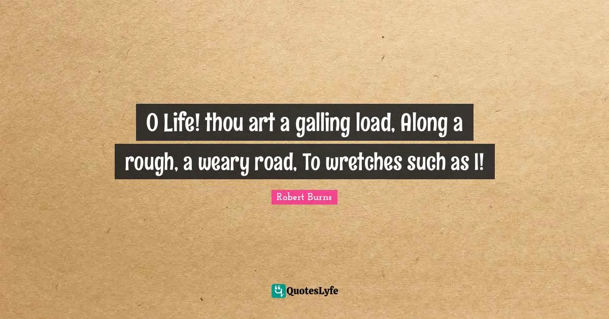 Robert Burns Quotes: "O Life! thou art a galling load, Along a rough, a weary road, To wretches such as I!"