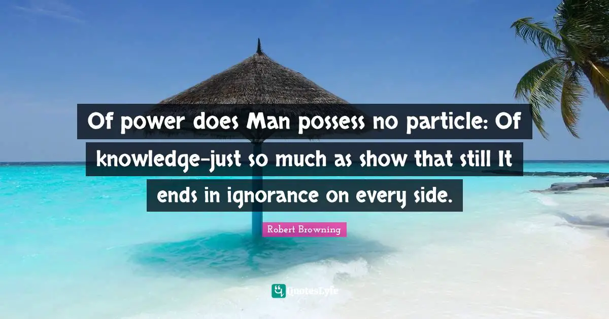 Of power does Man possess no particle: Of knowledge-just so much as show that still It ends in ignorance on every side.