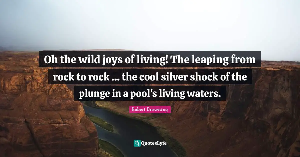 Shock Quotes: "Oh the wild joys of living! The leaping from rock to rock ... the cool silver shock of the plunge in a pool's living waters."