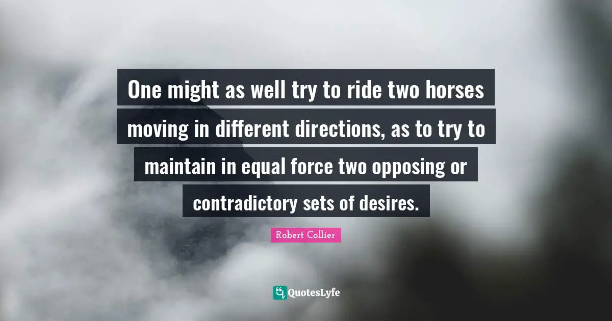 One might as well try to ride two horses moving in different directions, as to try to maintain in equal force two opposing or contradictory sets of desires.