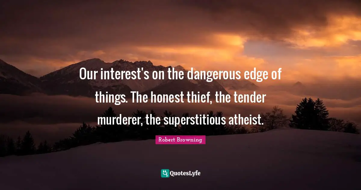 Our interest's on the dangerous edge of things. The honest thief, the tender murderer, the superstitious atheist.