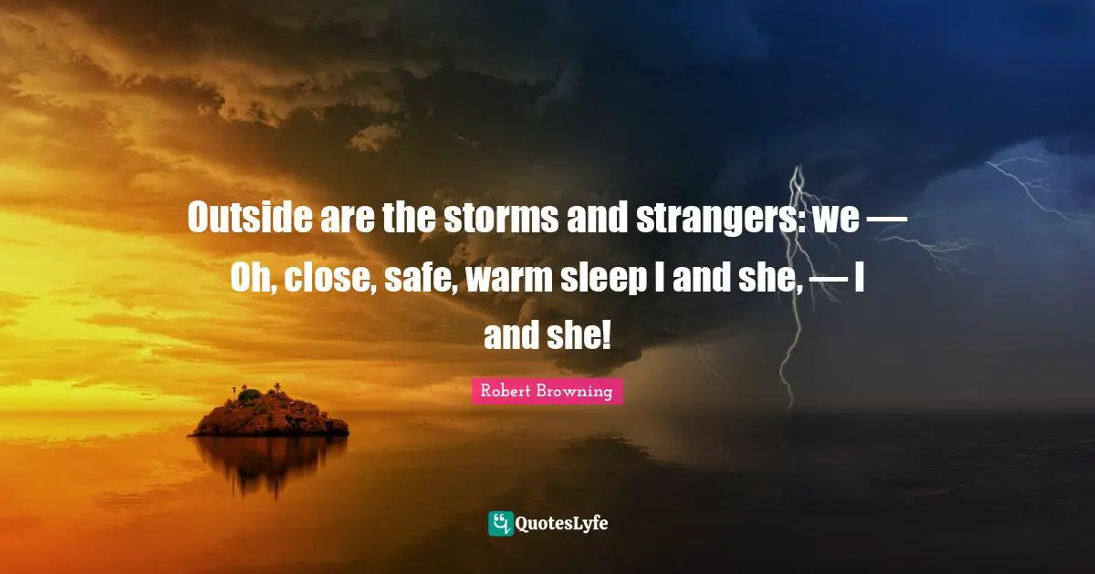 Outside are the storms and strangers: we — Oh, close, safe, warm sleep I and she, — I and she!