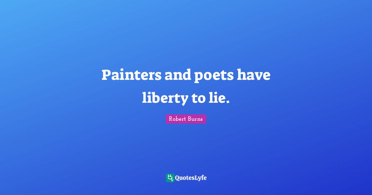 Robert Burns Quotes: "Painters and poets have liberty to lie."