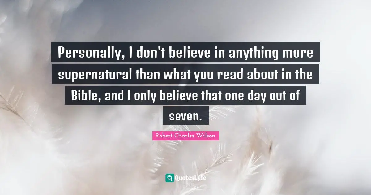 Personally, I don't believe in anything more supernatural than what you read about in the Bible, and I only believe that one day out of seven.