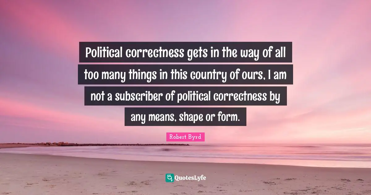 Political correctness gets in the way of all too many things in this country of ours, I am not a subscriber of political correctness by any means, shape or form.