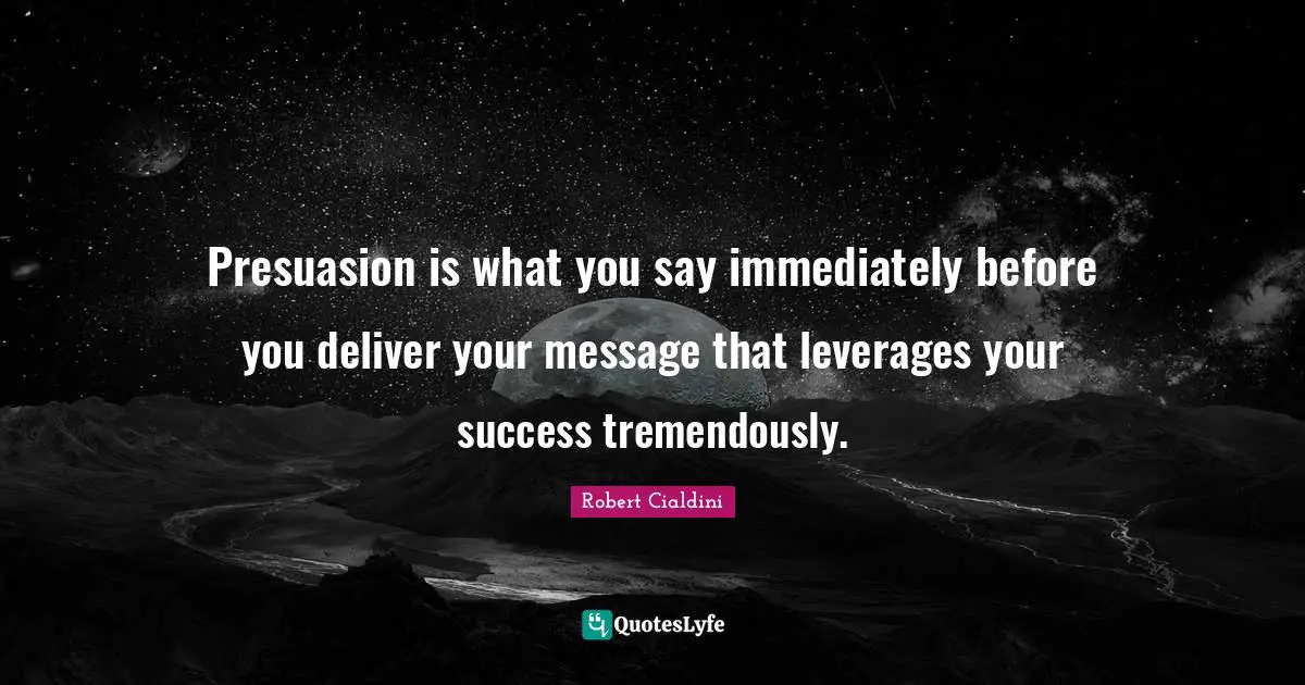 Presuasion is what you say immediately before you deliver your message that leverages your success tremendously.