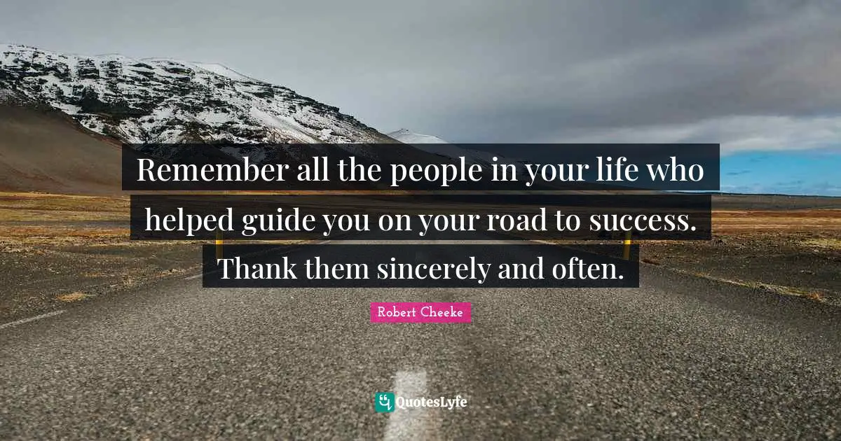 People In Your Life Quotes: "Remember all the people in your life who helped guide you on your road to success. Thank them sincerely and often."