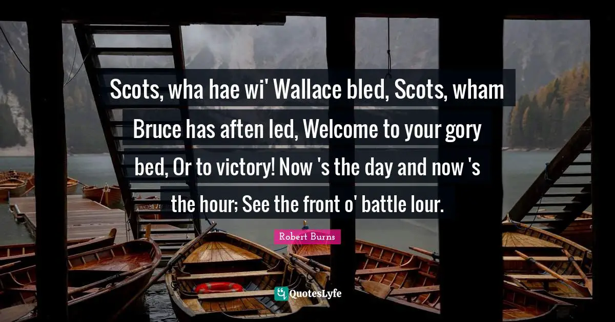 Robert Burns Quotes: "Scots, wha hae wi' Wallace bled, Scots, wham Bruce has aften led, Welcome to your gory bed, Or to victory! Now 's the day and now 's the hour; See the front o' battle lour."