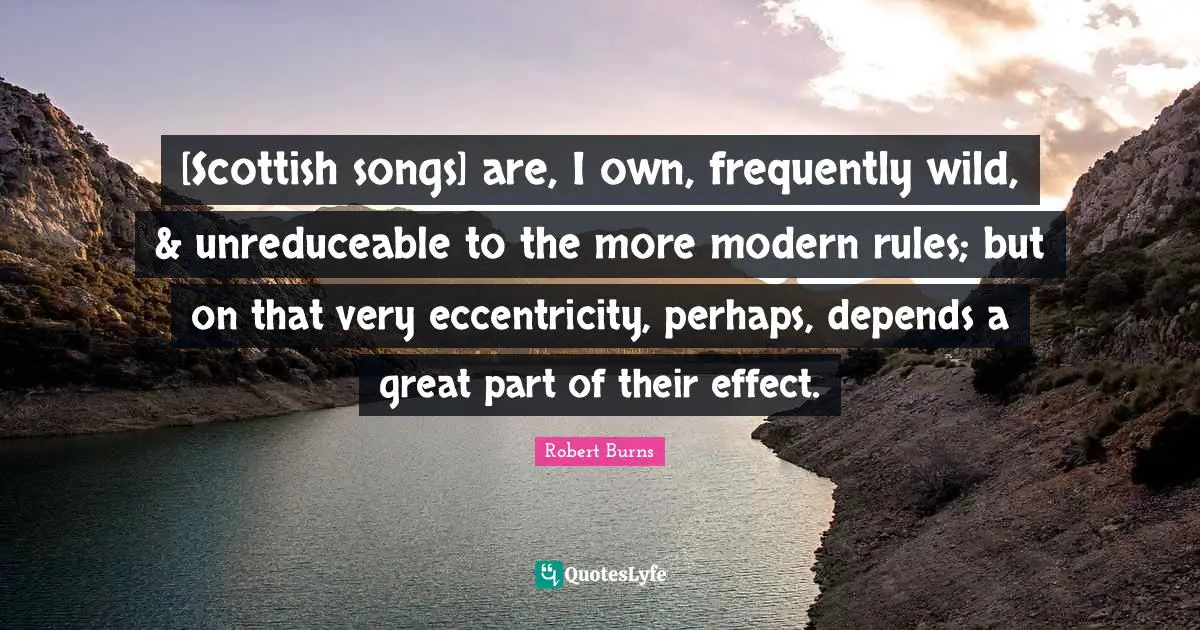 [Scottish songs] are, I own, frequently wild, & unreduceable to the more modern rules; but on that very eccentricity, perhaps, depends a great part of their effect.