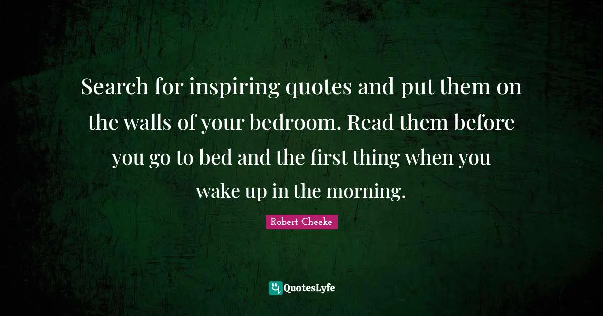 Search for inspiring quotes and put them on the walls of your bedroom. Read them before you go to bed and the first thing when you wake up in the morning.