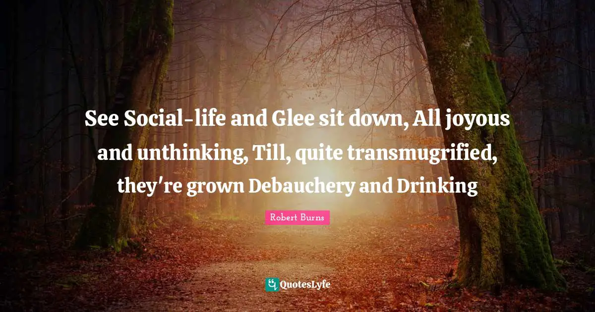 Robert Burns Quotes: "See Social-life and Glee sit down, All joyous and unthinking, Till, quite transmugrified, they're grown Debauchery and Drinking"