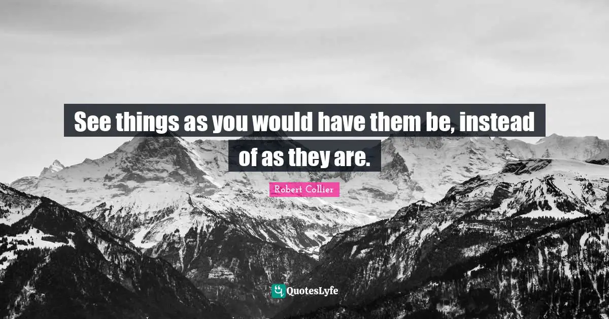 See things as you would have them be, instead of as they are.