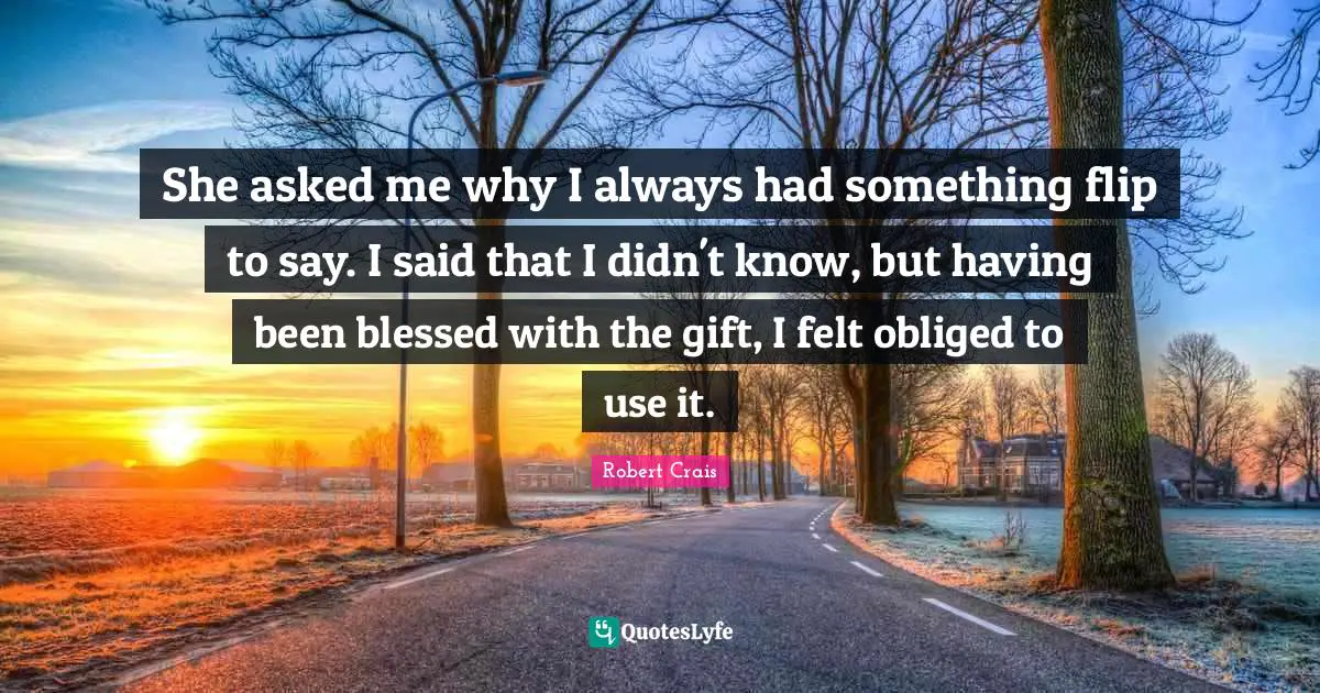 She asked me why I always had something flip to say. I said that I didn't know, but having been blessed with the gift, I felt obliged to use it.