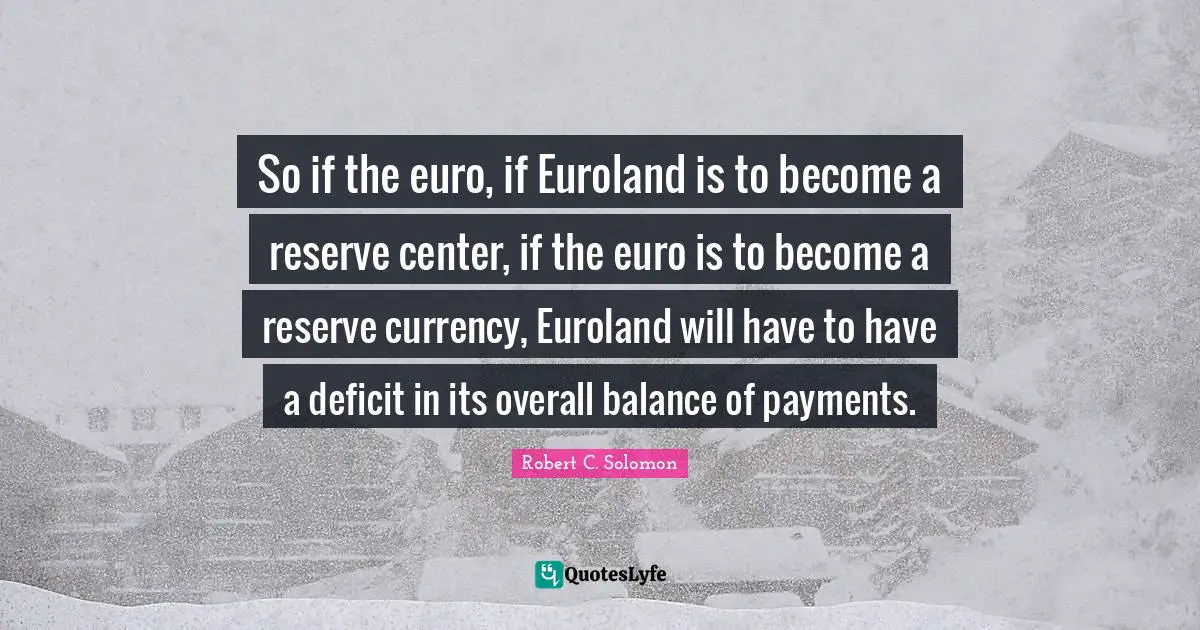 So if the euro, if Euroland is to become a reserve center, if the euro is to become a reserve currency, Euroland will have to have a deficit in its overall balance of payments.