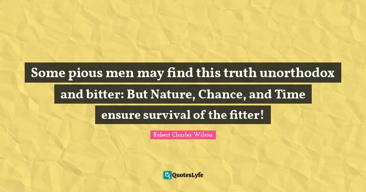 Some pious men may find this truth unorthodox and bitter: But Nature, Chance, and Time ensure survival of the fitter!