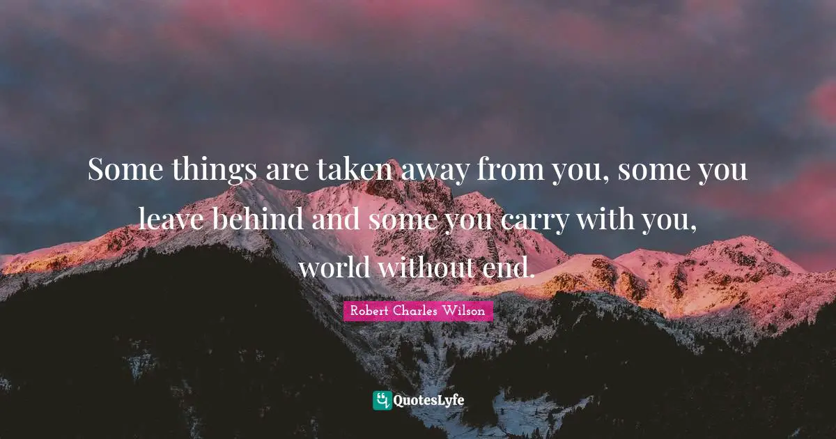 Some things are taken away from you, some you leave behind and some you carry with you, world without end.