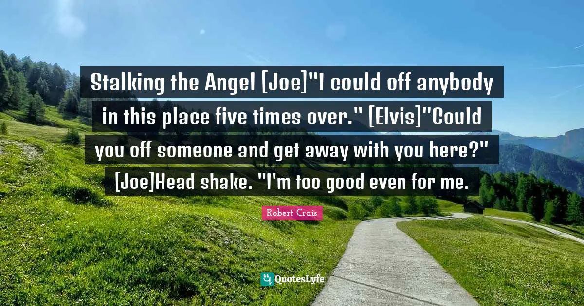 Stalking Quotes: "Stalking the Angel [Joe]"I could off anybody in this place five times over." [Elvis]"Could you off someone and get away with you here?" [Joe]Head shake. "I'm too good even for me."