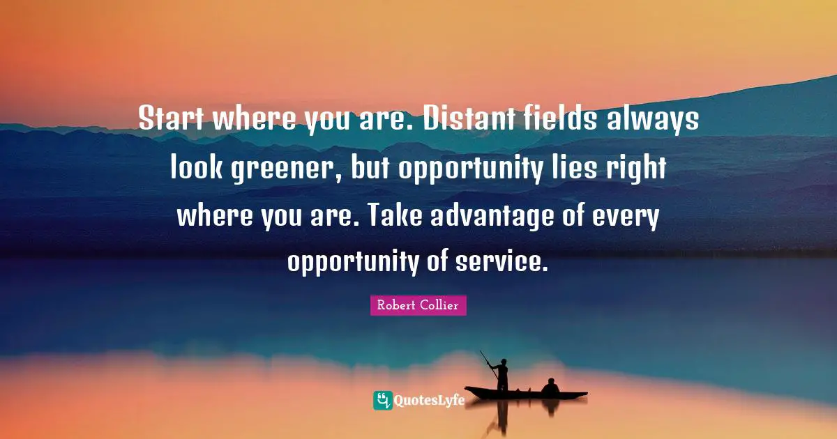 K.S. Collier Quotes: "Start where you are. Distant fields always look greener, but opportunity lies right where you are. Take advantage of every opportunity of service."