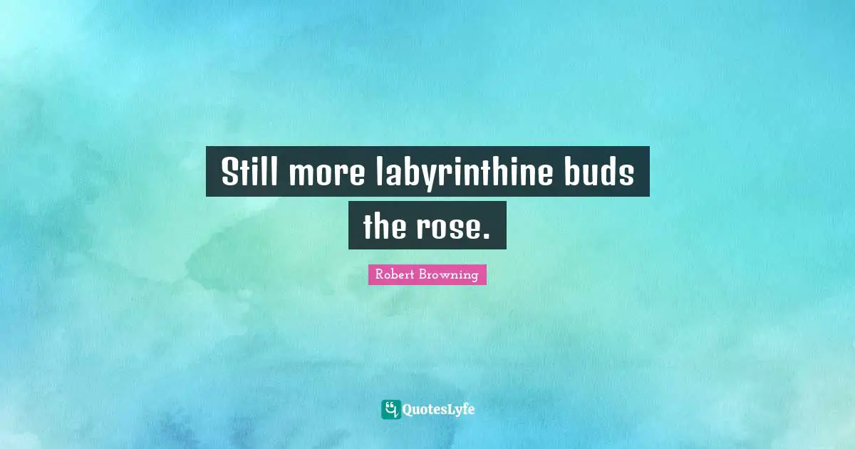 Still more labyrinthine buds the rose.