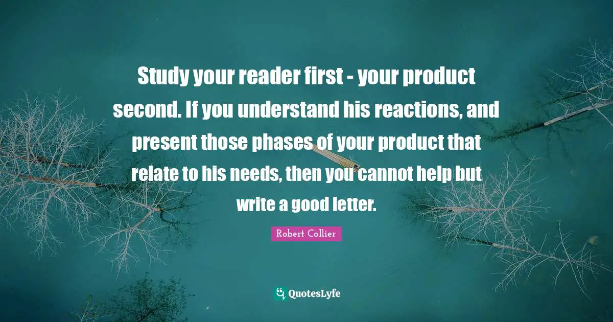 Reader Quotes: "Study your reader first - your product second. If you understand his reactions, and present those phases of your product that relate to his needs, then you cannot help but write a good letter."