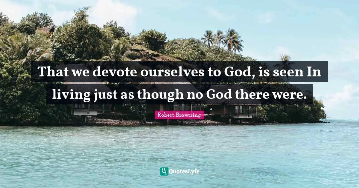 That we devote ourselves to God, is seen In living just as though no God there were.