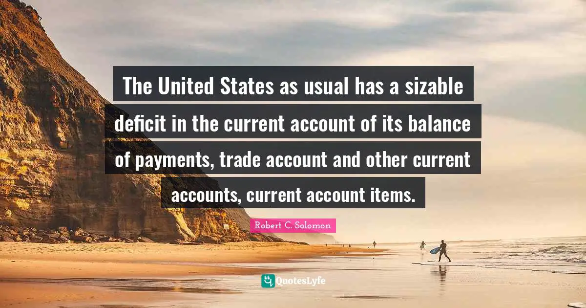 Items Quotes: "The United States as usual has a sizable deficit in the current account of its balance of payments, trade account and other current accounts, current account items."