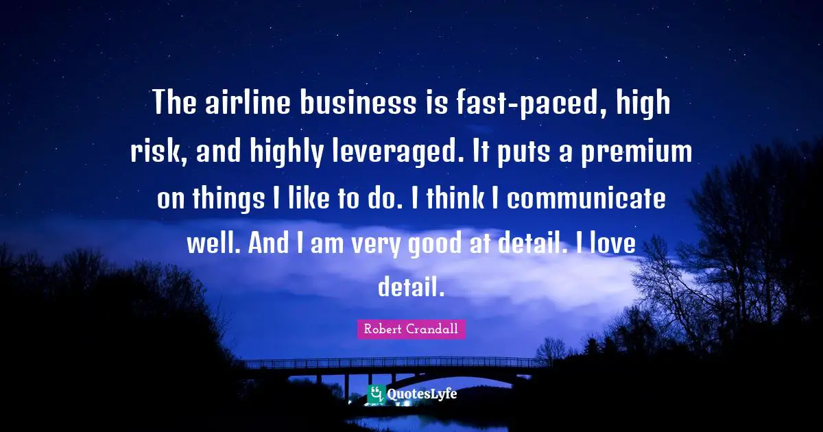 The airline business is fast-paced, high risk, and highly leveraged. It puts a premium on things I like to do. I think I communicate well. And I am very good at detail. I love detail.