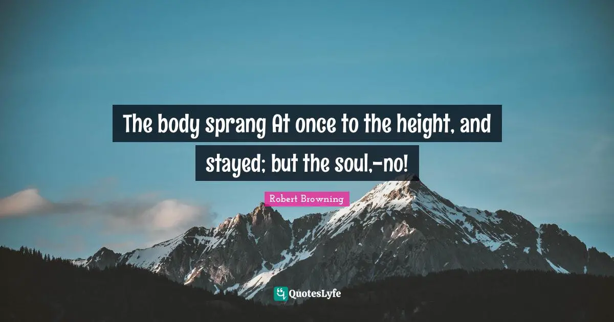 The body sprang At once to the height, and stayed; but the soul,-no!