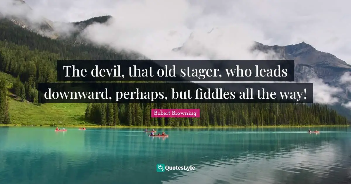 The devil, that old stager, who leads downward, perhaps, but fiddles all the way!