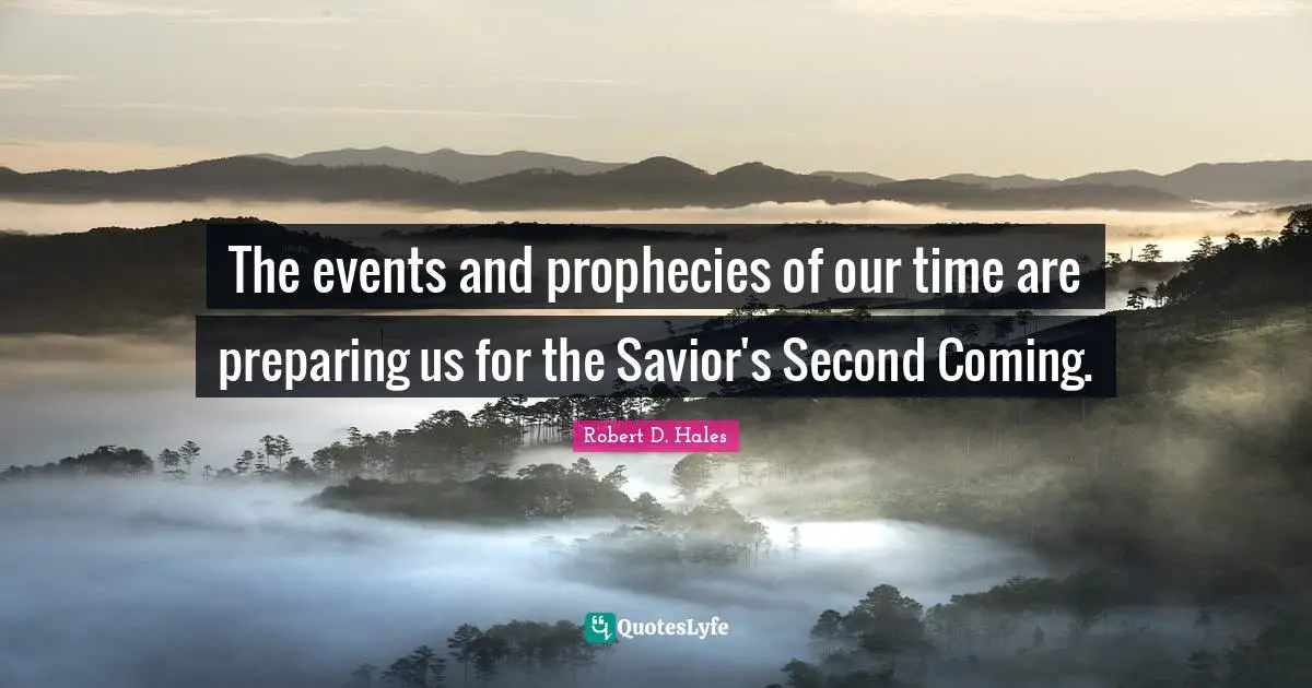 Robert D. Hales Quotes: "The events and prophecies of our time are preparing us for the Savior's Second Coming."