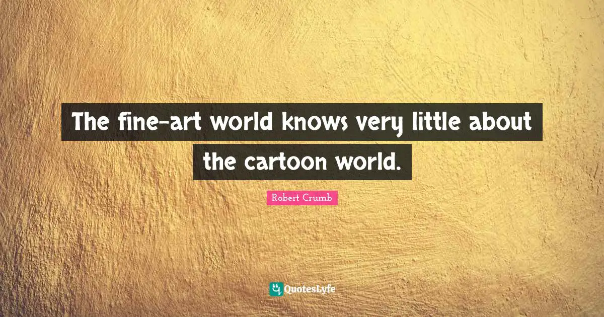 Robert Crumb Quotes: "The fine-art world knows very little about the cartoon world."
