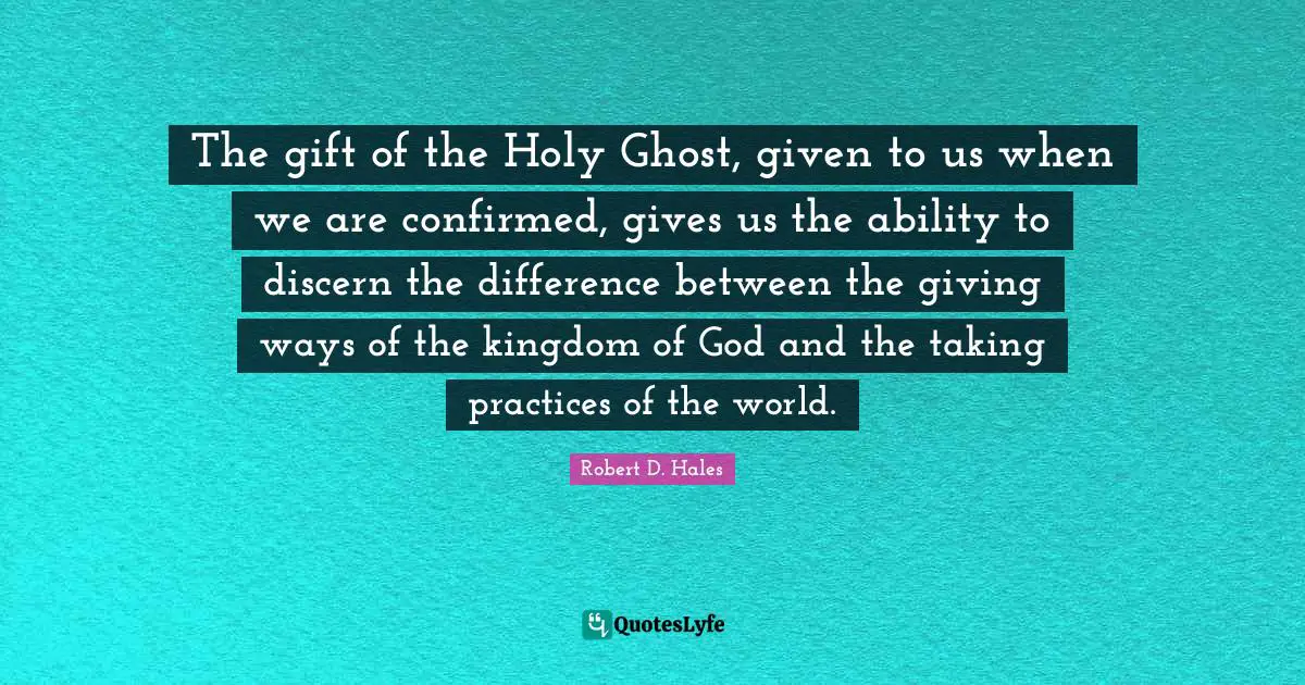 Robert D. Hales Quotes: "The gift of the Holy Ghost, given to us when we are confirmed, gives us the ability to discern the difference between the giving ways of the kingdom of God and the taking practices of the world."