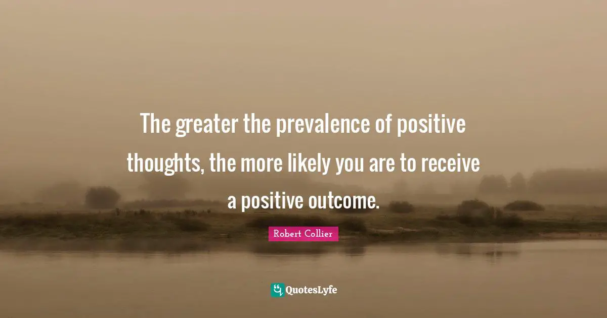Positive Thoughts Quotes: "The greater the prevalence of positive thoughts, the more likely you are to receive a positive outcome."